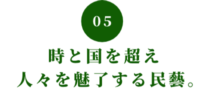 05 時と国を超え人々を魅了する民藝。