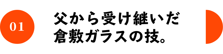 01 父から受け継いだ倉敷ガラスの技。