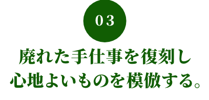 03 廃れた手仕事を復刻し心地よいものを模倣する。
