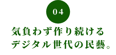 04 気負わず作り続けるデジタル世代の民藝。