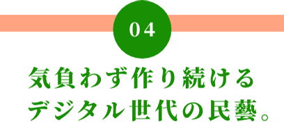 04 気負わず作り続けるデジタル世代の民藝。