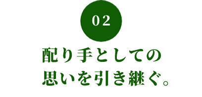 02 配り手としての 思いを引き継ぐ。