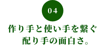 04 作り手と使い手を繋ぐ 配り手の面白さ。