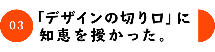 03 「デザインの切り口」に知恵を授かった。